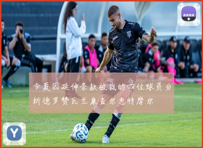今夏因延伸条款被裁的四位球员分析德罗赞瓦兰康查尔惠特摩尔