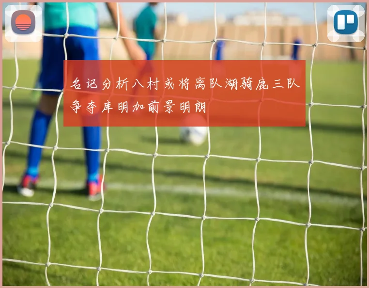 名记分析八村或将离队湖骑鹿三队争夺库明加前景明朗