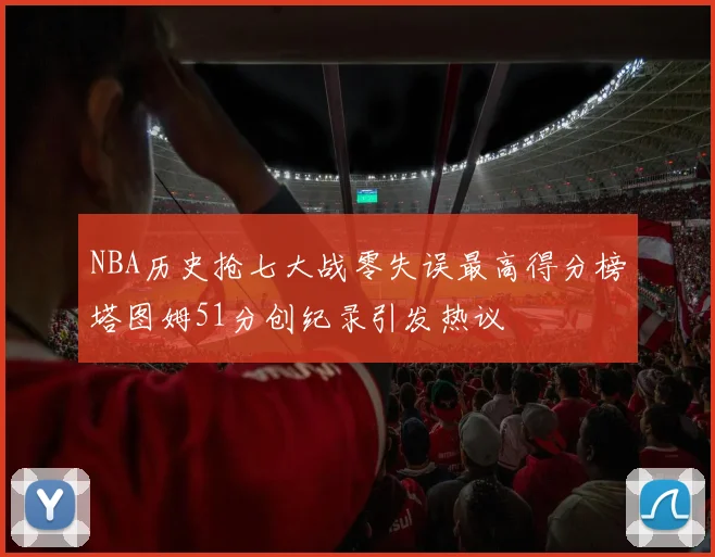 NBA历史抢七大战零失误最高得分榜塔图姆51分创纪录引发热议