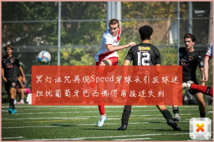 冥灯诅咒再现Speed穿球衣引发球迷担忧葡萄牙巴西佛得角接连失利