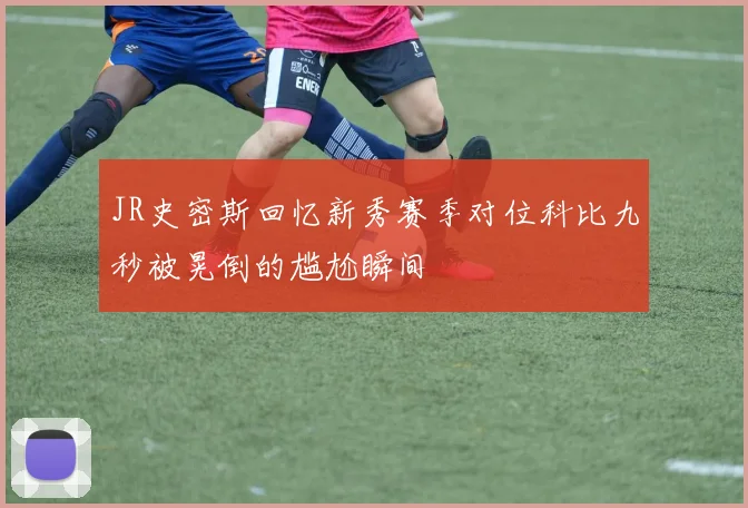 JR史密斯回忆新秀赛季对位科比九秒被晃倒的尴尬瞬间