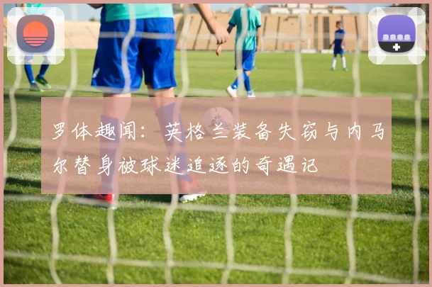 罗体趣闻：英格兰装备失窃与内马尔替身被球迷追逐的奇遇记