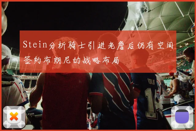 Stein分析骑士引进老詹后仍有空间签约布朗尼的战略布局