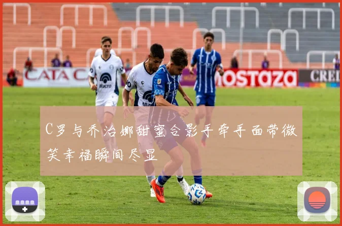 C罗与乔治娜甜蜜合影手牵手面带微笑幸福瞬间尽显
