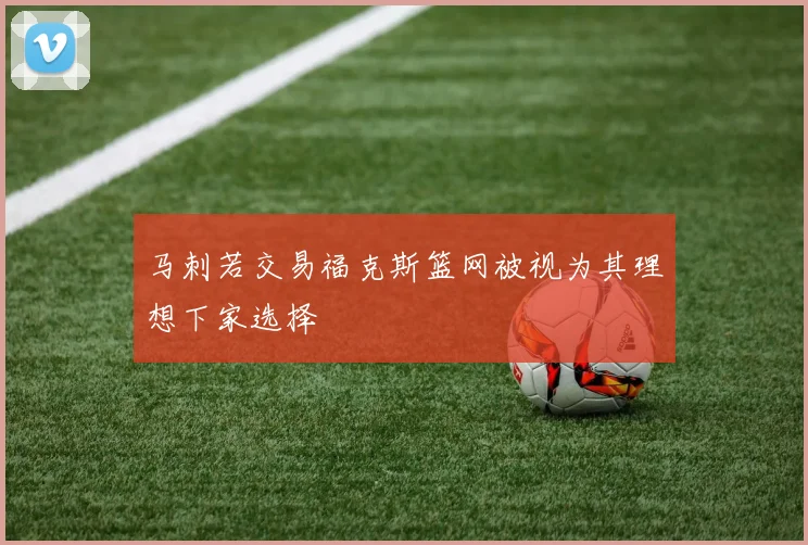 马刺若交易福克斯篮网被视为其理想下家选择