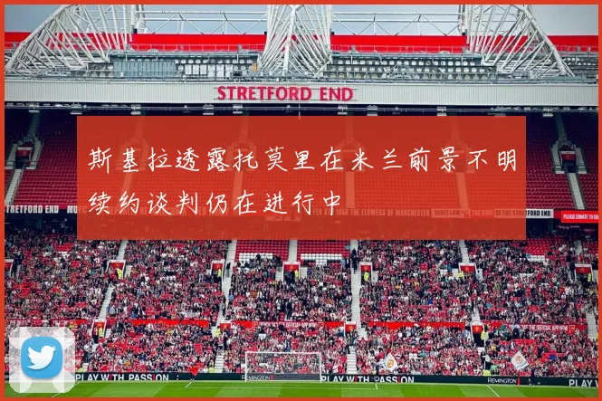 斯基拉透露托莫里在米兰前景不明续约谈判仍在进行中