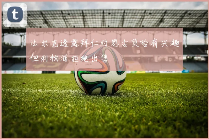 法尔克透露拜仁对恩古莫哈有兴趣但利物浦拒绝出售