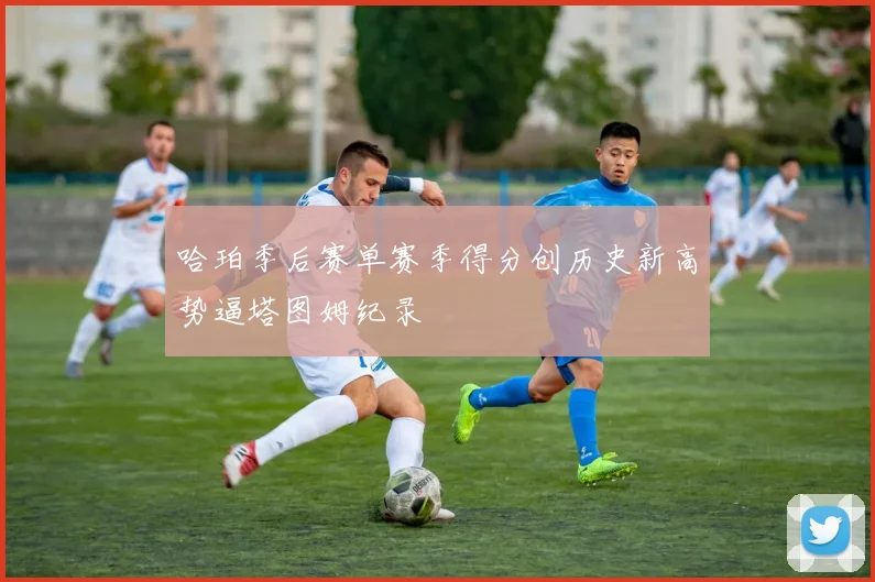 哈珀季后赛单赛季得分创历史新高势逼塔图姆纪录